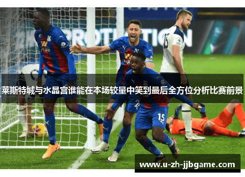 莱斯特城与水晶宫谁能在本场较量中笑到最后全方位分析比赛前景