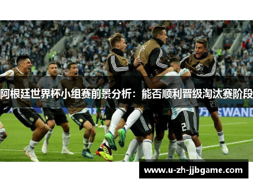 阿根廷世界杯小组赛前景分析:能否顺利晋级淘汰赛阶段 阿根廷世界杯小组赛前景分析:能否顺利晋级淘汰赛阶段