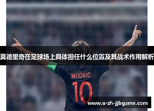 莫德里奇在足球场上具体担任什么位置及其战术作用解析