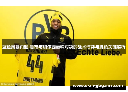 蓝色风暴再起 曼市与切尔西巅峰对决的战术博弈与胜负关键解析