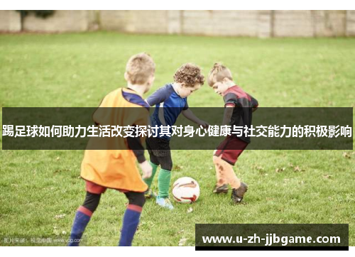 踢足球如何助力生活改变探讨其对身心健康与社交能力的积极影响