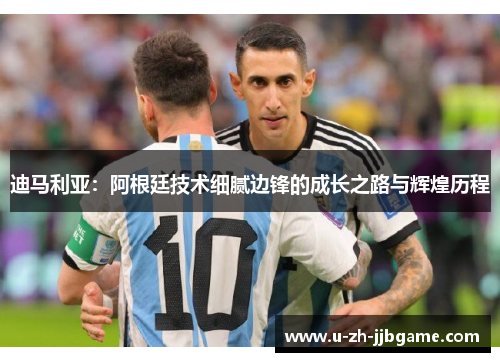 迪马利亚：阿根廷技术细腻边锋的成长之路与辉煌历程