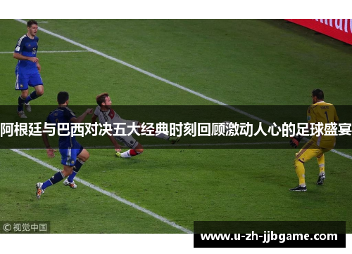 阿根廷与巴西对决五大经典时刻回顾激动人心的足球盛宴