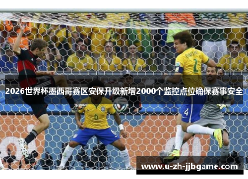2026世界杯墨西哥赛区安保升级新增2000个监控点位确保赛事安全