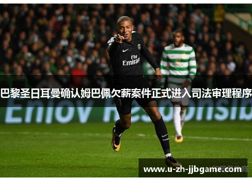 巴黎圣日耳曼确认姆巴佩欠薪案件正式进入司法审理程序