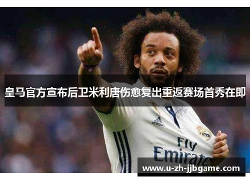 皇马官方宣布后卫米利唐伤愈复出重返赛场首秀在即