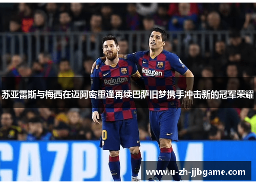 苏亚雷斯与梅西在迈阿密重逢再续巴萨旧梦携手冲击新的冠军荣耀