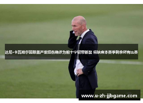 达尼·卡瓦哈尔因膝盖严重扭伤确诊为前十字韧带断裂 将缺席本赛季剩余所有比赛