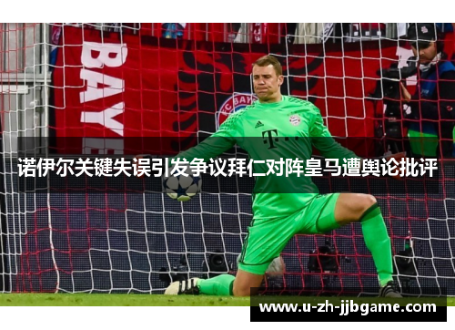 诺伊尔关键失误引发争议拜仁对阵皇马遭舆论批评