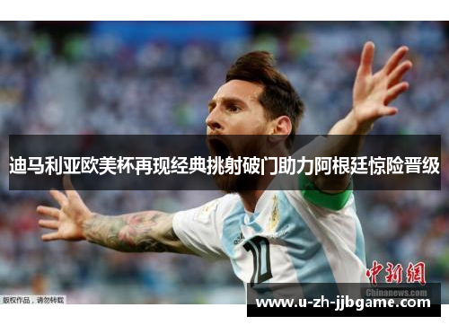 迪马利亚欧美杯再现经典挑射破门助力阿根廷惊险晋级