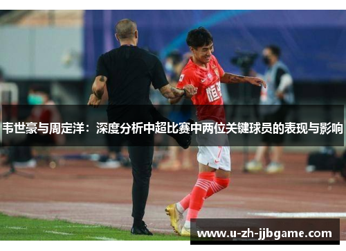 韦世豪与周定洋:深度分析中超比赛中两位关键球员的表现与影响 韦世豪与周定洋:深度分析中超比赛中两位关键球员的表现与影响
