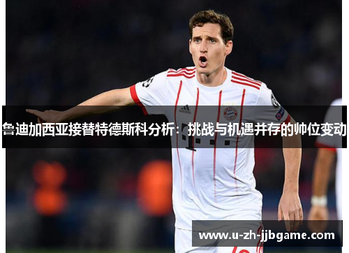 鲁迪加西亚接替特德斯科分析:挑战与机遇并存的帅位变动 鲁迪加西亚接替特德斯科分析:挑战与机遇并存的帅位变动