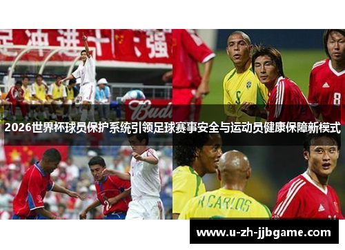 2026世界杯球员保护系统引领足球赛事安全与运动员健康保障新模式