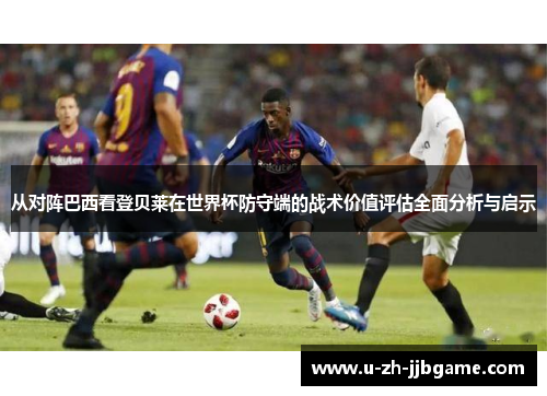 从对阵巴西看登贝莱在世界杯防守端的战术价值评估全面分析与启示 从对阵巴西看登贝莱在世界杯防守端的战术价值评估全面分析与启示