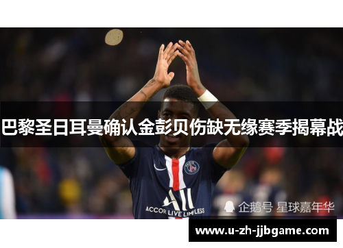 巴黎圣日耳曼确认金彭贝伤缺无缘赛季揭幕战
